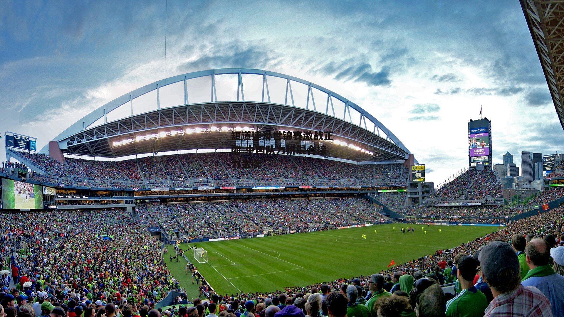 短道速滑世锦赛激战正酣 中国队力拼混合接力金牌