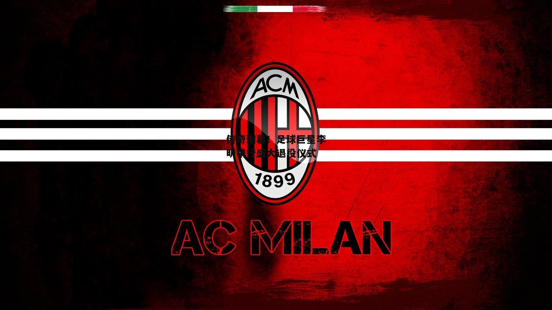 传奇谢幕！足球巨星李明举行盛大退役仪式