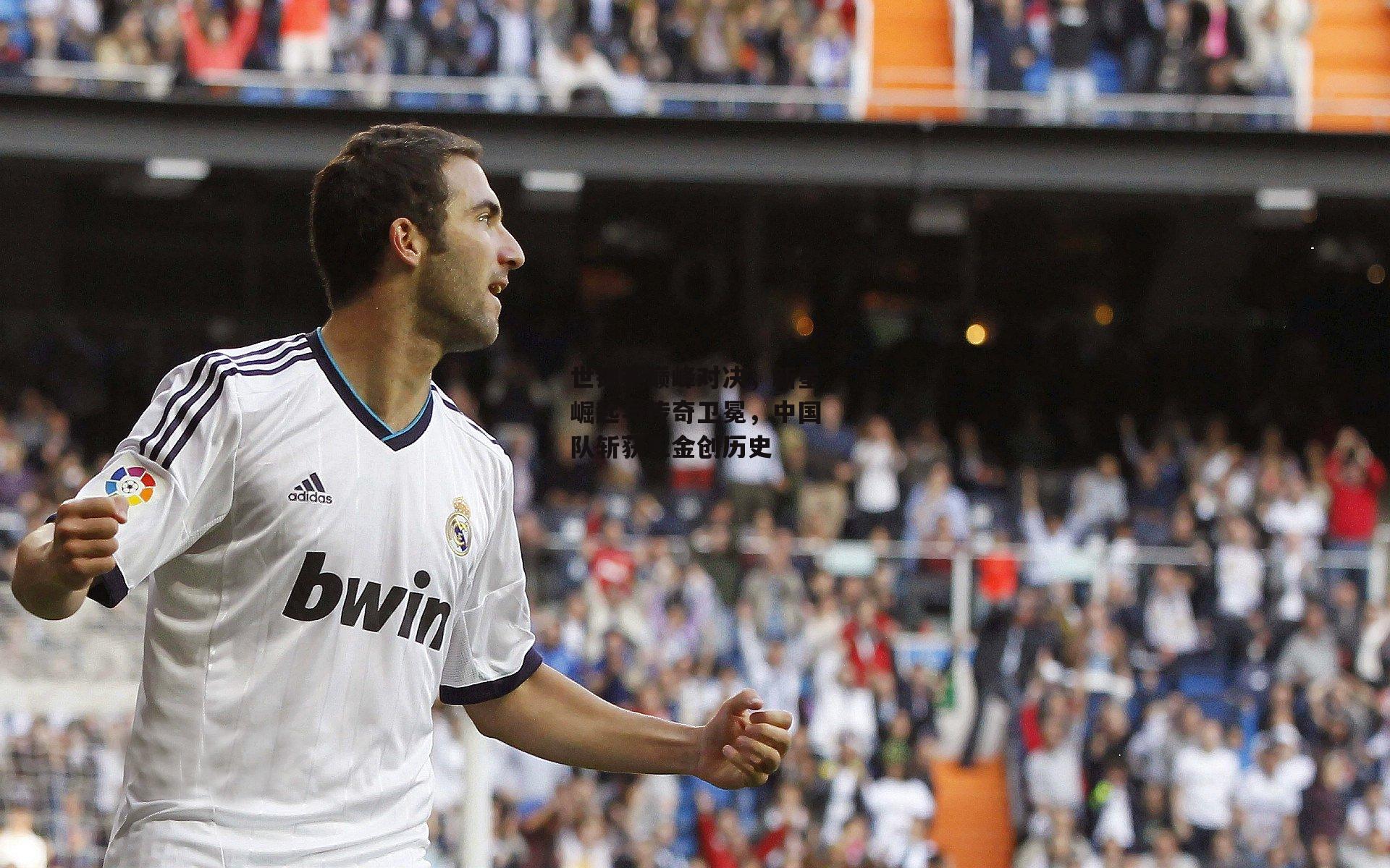 世锦赛巅峰对决，新星崛起与传奇卫冕，中国队斩获三金创历史